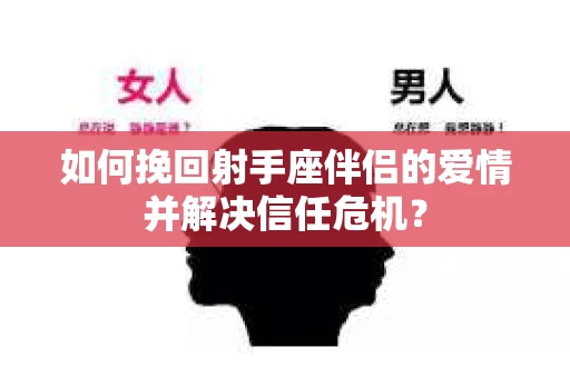 如何挽回射手座伴侣的爱情并解决信任危机？