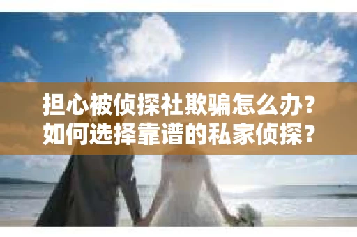 担心被侦探社欺骗怎么办？如何选择靠谱的私家侦探？