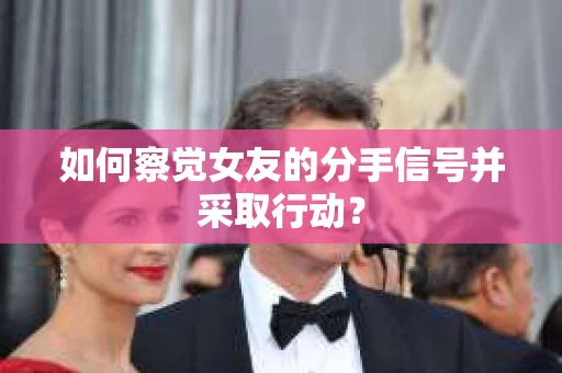 如何察觉女友的分手信号并采取行动？