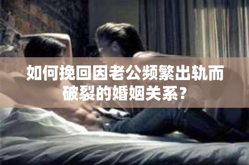 如何挽回因老公频繁出轨而破裂的婚姻关系? 如何挽回因老公频繁出轨而破裂的婚姻关系?