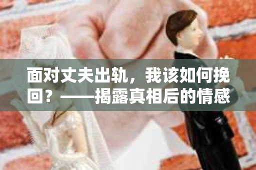 面对丈夫出轨，我该如何挽回？——揭露真相后的情感疗愈与人生决策