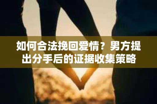 如何合法挽回爱情？男方提出分手后的证据收集策略