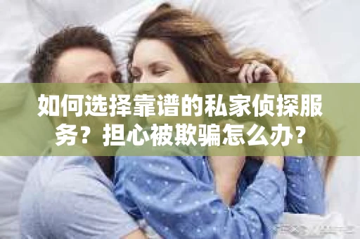 如何选择靠谱的私家侦探服务？担心被欺骗怎么办？