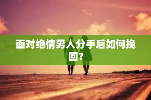 面对绝情男人分手后如何挽回？