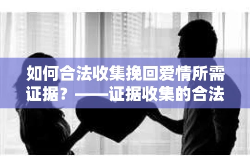如何合法收集挽回爱情所需证据？——证据收集的合法有效方法论