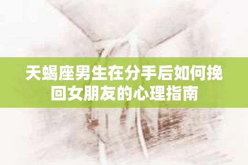 天蝎座男生在分手后如何挽回女朋友的心理指南