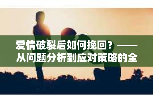 爱情破裂后如何挽回？——从问题分析到应对策略的全面指南