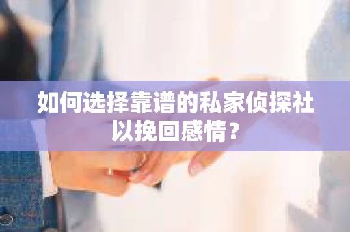 如何选择靠谱的私家侦探社以挽回感情？