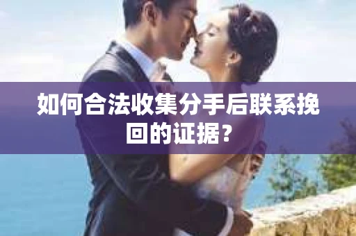 如何合法收集分手后联系挽回的证据？