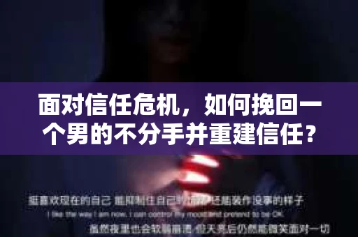 面对信任危机，如何挽回一个男的不分手并重建信任？