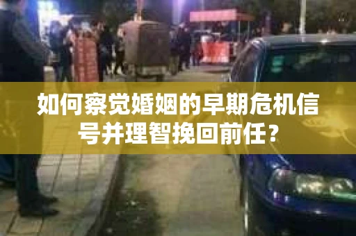 如何察觉婚姻的早期危机信号并理智挽回前任？