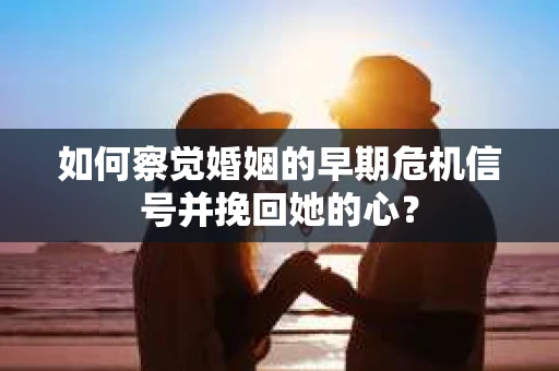 如何察觉婚姻的早期危机信号并挽回她的心？