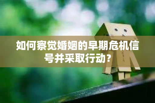 如何察觉婚姻的早期危机信号并采取行动？