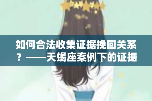 如何合法收集证据挽回关系？——天蝎座案例下的证据收集策略