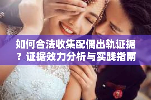 如何合法收集配偶出轨证据？证据效力分析与实践指南