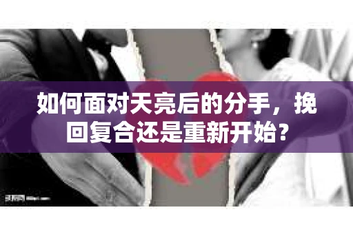 如何面对天亮后的分手，挽回复合还是重新开始？