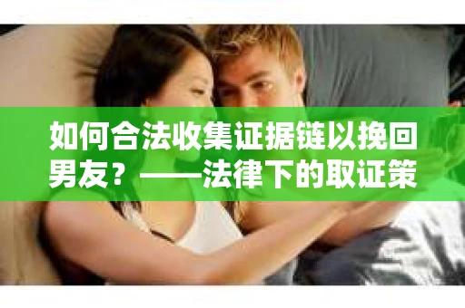 如何合法收集证据链以挽回男友？——法律下的取证策略与实践