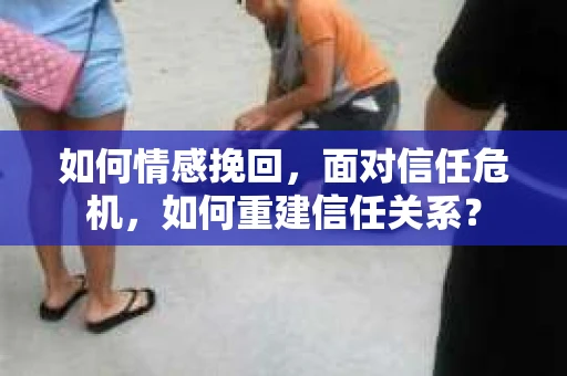 如何情感挽回，面对信任危机，如何重建信任关系？