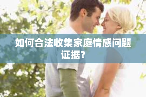 如何合法收集家庭情感问题证据？