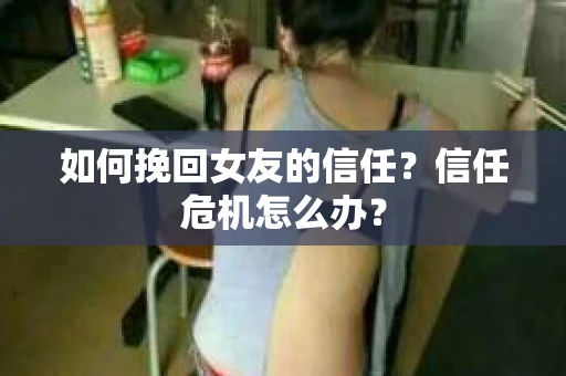 如何挽回女友的信任？信任危机怎么办？