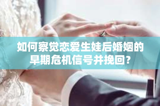如何察觉恋爱生娃后婚姻的早期危机信号并挽回？