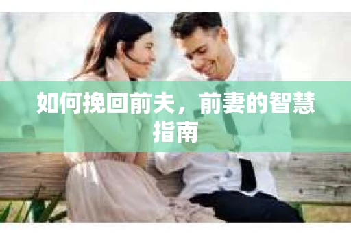 如何挽回前夫，前妻的智慧指南