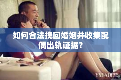 如何合法挽回婚姻并收集配偶出轨证据？