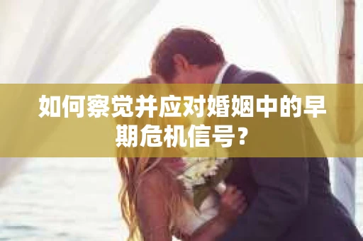 如何察觉并应对婚姻中的早期危机信号？