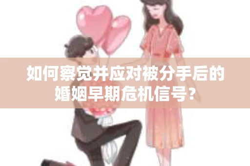 如何察觉并应对被分手后的婚姻早期危机信号？
