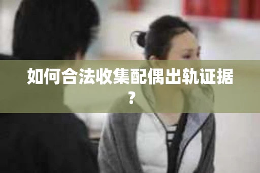 如何合法收集配偶出轨证据？