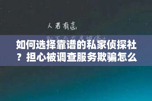 如何选择靠谱的私家侦探社？担心被调查服务欺骗怎么办？
