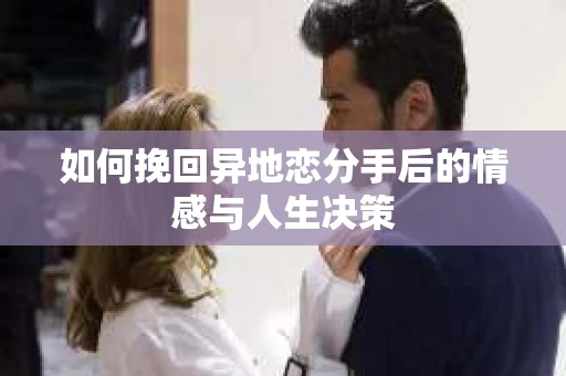 如何挽回异地恋分手后的情感与人生决策