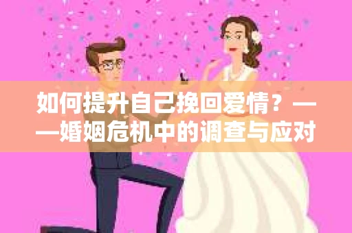 如何提升自己挽回爱情？——婚姻危机中的调查与应对策略
