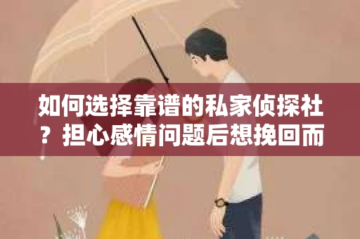 如何选择靠谱的私家侦探社？担心感情问题后想挽回而遭遇江苏女友提分手怎么办？