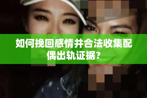 如何挽回感情并合法收集配偶出轨证据？
