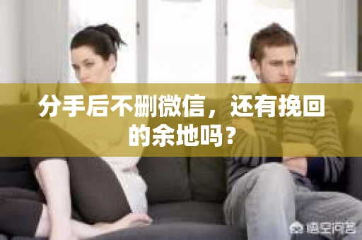 分手后不删微信，还有挽回的余地吗？