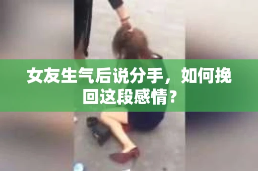 女友生气后说分手，如何挽回这段感情？