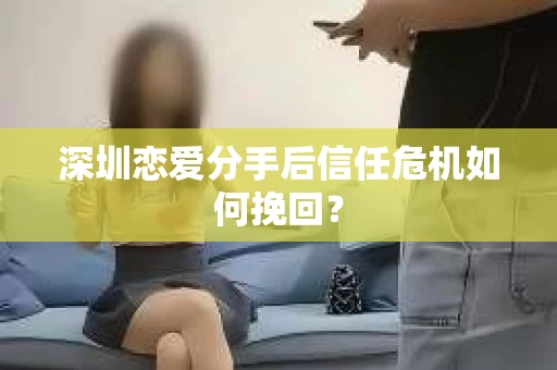深圳恋爱分手后信任危机如何挽回？