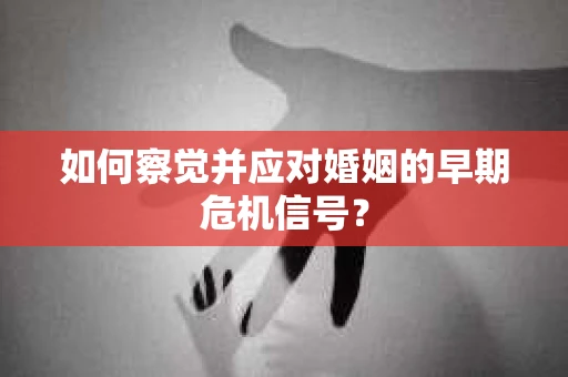 如何察觉并应对婚姻的早期危机信号？