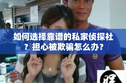 如何选择靠谱的私家侦探社？担心被欺骗怎么办？