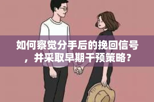 如何察觉分手后的挽回信号，并采取早期干预策略？