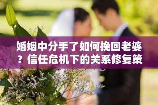 婚姻中分手了如何挽回老婆？信任危机下的关系修复策略