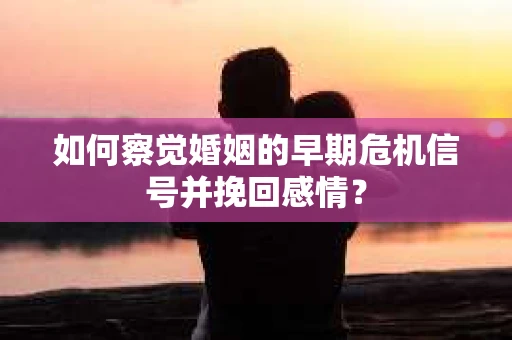 如何察觉婚姻的早期危机信号并挽回感情？