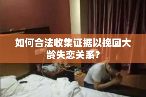 如何合法收集证据以挽回大龄失恋关系？