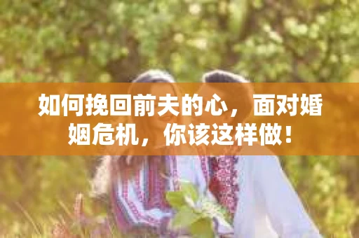 如何挽回前夫的心，面对婚姻危机，你该这样做！