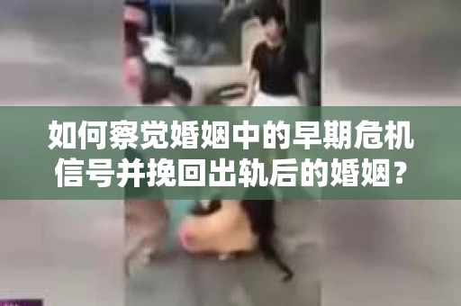 如何察觉婚姻中的早期危机信号并挽回出轨后的婚姻？