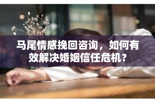 马尾情感挽回咨询，如何有效解决婚姻信任危机？