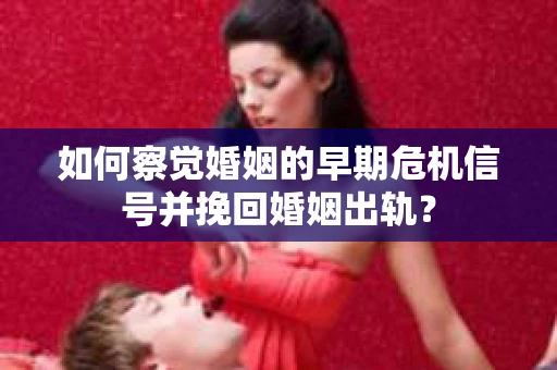 如何察觉婚姻的早期危机信号并挽回婚姻出轨？