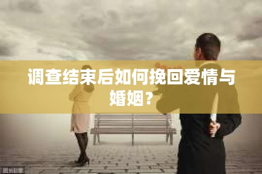 调查结束后如何挽回爱情与婚姻？