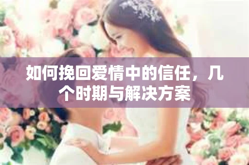 如何挽回爱情中的信任，几个时期与解决方案